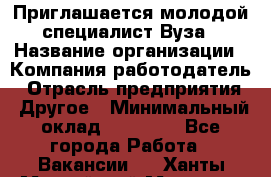 Приглашается молодой специалист Вуза › Название организации ­ Компания-работодатель › Отрасль предприятия ­ Другое › Минимальный оклад ­ 23 000 - Все города Работа » Вакансии   . Ханты-Мансийский,Мегион г.